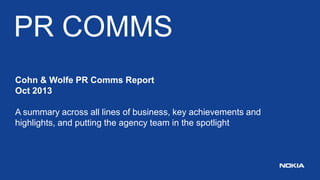 PR COMMS
Cohn & Wolfe PR Comms Report
Oct 2013

A summary across all lines of business, key achievements and
highlights, and putting the agency team in the spotlight

 