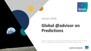 1 ©Ipsos.1
Global @advisor on
Predictions
January 2018
©Ipsos. All rights reserved. Contains Ipsos' Confidential and Proprietary information and
may not be disclosed or reproduced without the prior written consent of Ipsos.
©Ipsos.
 