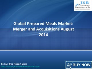 Global Prepared Meals Market: 
Merger and Acquisitions August 
2014 
To buy this Report Visit 
http://www.jsbmarketresearch.com 
 
