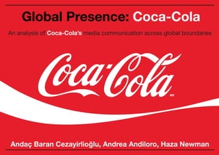 Global Presence: Coca-Cola 	

Andaç Baran Cezayirlioğlu, Andrea Andiloro, Haza Newman	

An analysis of Coca-Cola’s media communication across global boundaries
 