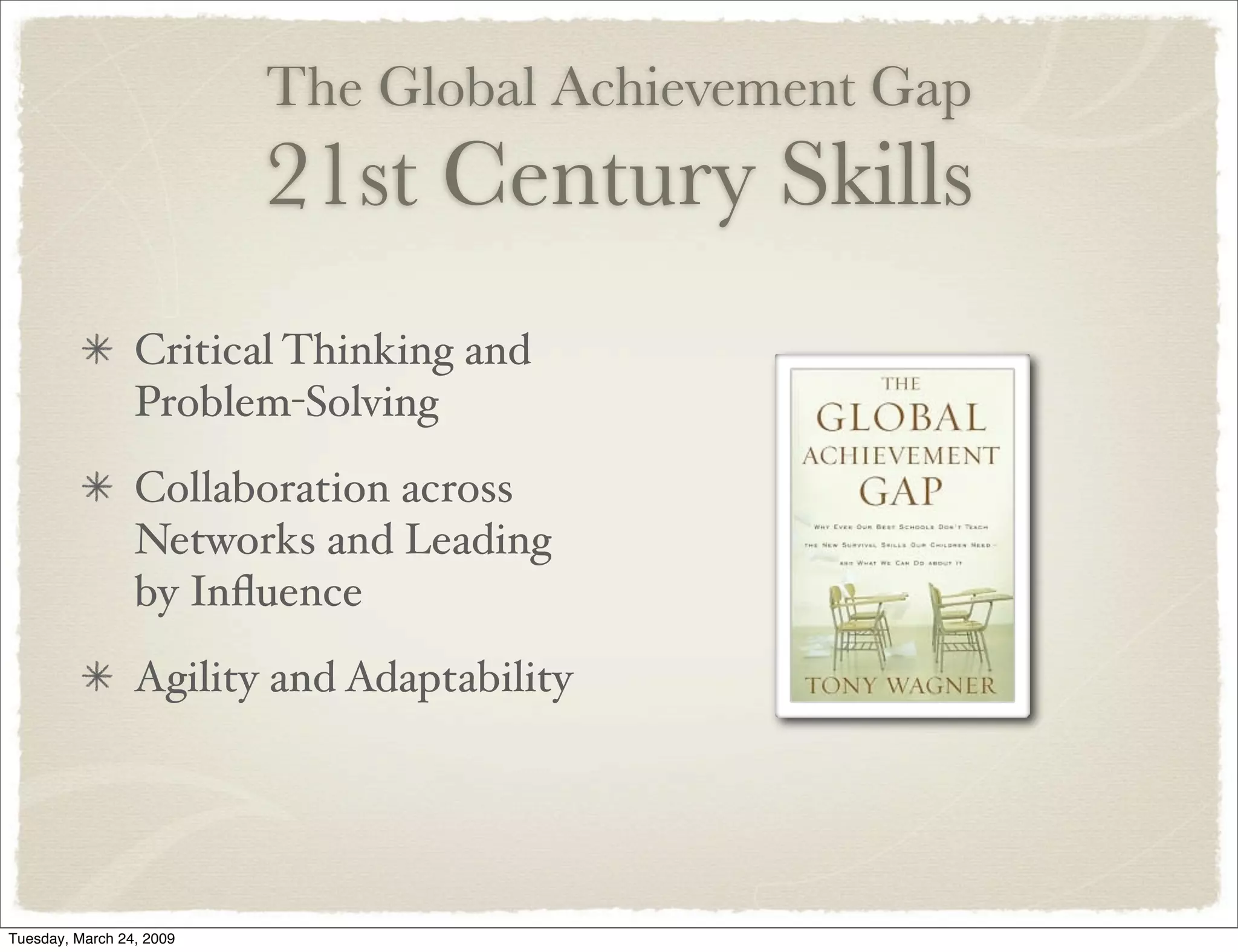 The Global Achievement Gap
21st Century Skills
Critical Thinking and
Problem-Solving
Collaboration across
Networks and Leading
by Inﬂuence
Agility and Adaptability
Tuesday, March 24, 2009
 
