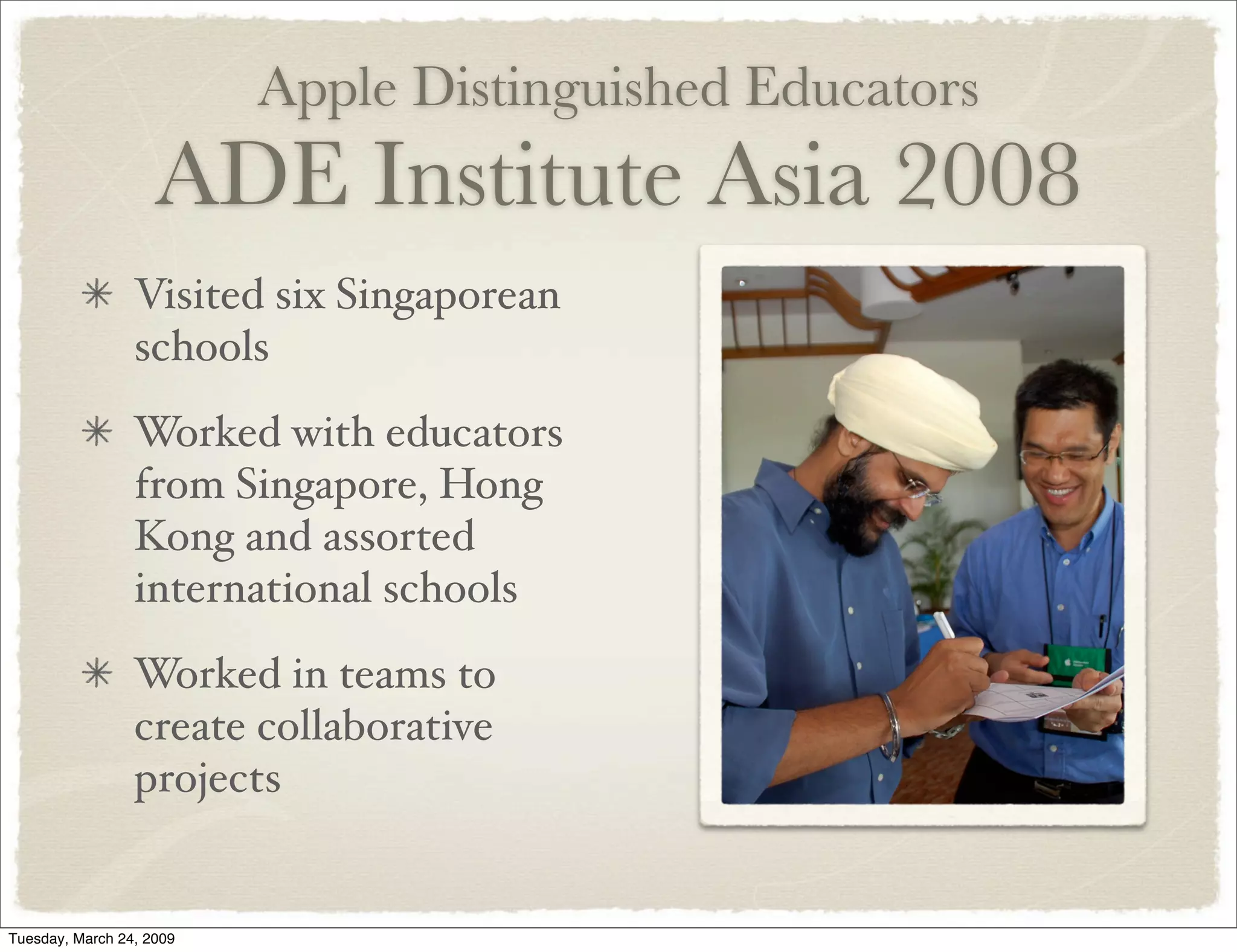 Apple Distinguished Educators
ADE Institute Asia 2008
Visited six Singaporean
schools
Worked with educators
from Singapore, Hong
Kong and assorted
international schools
Worked in teams to
create collaborative
projects
Tuesday, March 24, 2009
 