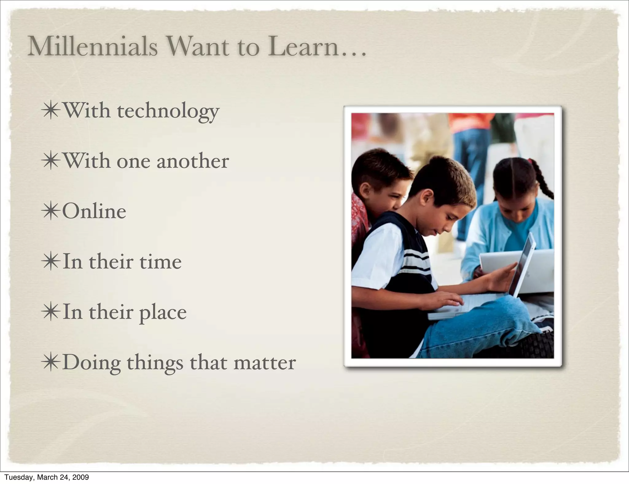 Millennials Want to Learn…
✴With technology
✴With one another
✴Online
✴In their time
✴In their place
✴Doing things that matter
Tuesday, March 24, 2009
 