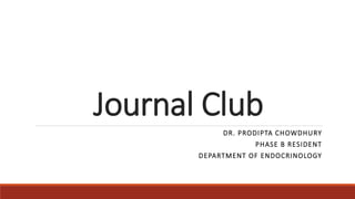 Journal Club
DR. PRODIPTA CHOWDHURY
PHASE B RESIDENT
DEPARTMENT OF ENDOCRINOLOGY
 