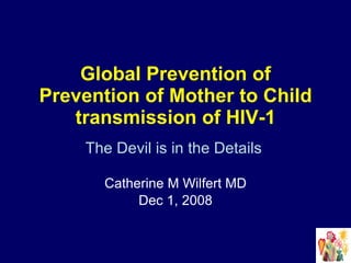 Global Prevention of Prevention of Mother to Child transmission of HIV-1 The Devil is in the Details   Catherine M Wilfert MD Dec 1, 2008 