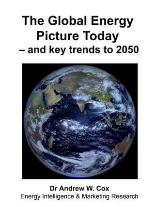 The Global Energy
Picture Today
– and key trends to 2050
Dr Andrew W. Cox
Energy Intelligence & Marketing Research
 