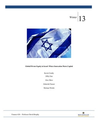 Finance 626 – Professor David Brophy
Winter
13
Global Private Equity in Israel: Where Innovation Meets Capital
Kevin Crosby
Abby Gao
Alex Merz
Zakariah Nasser
Michael Walsh
 
