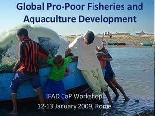 Global Pro-Poor Fisheries and Aquaculture Development IFAD CoP Workshop 12-13 January 2009, Rome 