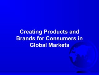 Creating Products and
Brands for Consumers in
Global Markets
 