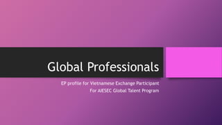 Global Professionals
EP profile for Vietnamese Exchange Participant
For AIESEC Global Talent Program
 
