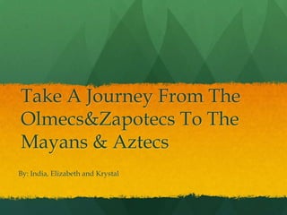 Take A Journey From The Olmecs & Zapotecs To The Mayans & Aztecs By: India, Elizabeth and Krystal 