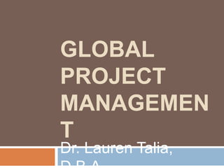 GLOBAL
PROJECT
MANAGEMEN
T
Dr. Lauren Talia,
 