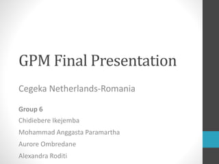 GPM Final Presentation
Cegeka Netherlands-Romania
Group 6
Chidiebere Ikejemba
Mohammad Anggasta Paramartha
Aurore Ombredane
Alexandra Roditi
 