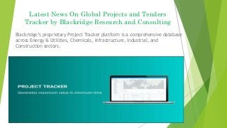 Latest News On Global Projects and Tenders
Tracker by Blackridge Research and Consulting
Blackridge’s proprietary Project Tracker platform is a comprehensive database
across Energy & Utilities, Chemicals, Infrastructure, Industrial, and
Construction sectors.
 