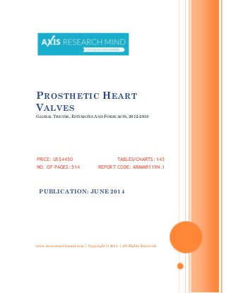 www.axisresearchmind.com | Copyright © 2014 | All Rights Reserved
PROSTHETIC HEART
VALVES
GLOBAL TRENDS, ESTIMATES AND FORECASTS, 2012-2018
PRICE: US$4450
NO. OF PAGES: 514
TABLES/CHARTS: 143
REPORT CODE: ARMMR119N.1
PUBLICATION: JUNE 2014
 