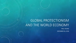 GLOBAL PROTECTIONISM
AND THE WORLD ECONOMY
PAUL YOUNG
DECEMBER 26, 2018
 