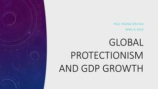 GLOBAL
PROTECTIONISM
AND GDP GROWTH
PAUL YOUNG CPA CGA
APRIL 9, 2019
 