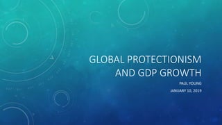 GLOBAL PROTECTIONISM
AND GDP GROWTH
PAUL YOUNG
JANUARY 10, 2019
 
