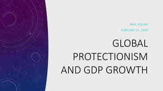 GLOBAL
PROTECTIONISM
AND GDP GROWTH
PAUL YOUNG
FEBRUARY 21, 2019
 
