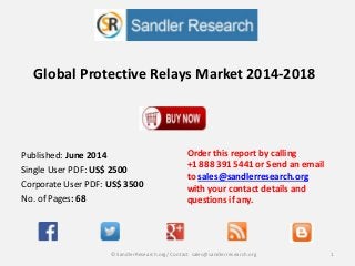 Global Protective Relays Market 2014-2018
Order this report by calling
+1 888 391 5441 or Send an email
to sales@sandlerresearch.org
with your contact details and
questions if any.
1© SandlerResearch.org/ Contact sales@sandlerresearch.org
Published: June 2014
Single User PDF: US$ 2500
Corporate User PDF: US$ 3500
No. of Pages: 68
 