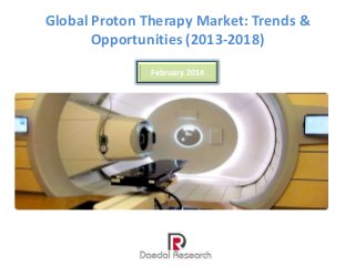 Global Proton Therapy Market: Trends &
Opportunities (2013-2018)
February 2014

 