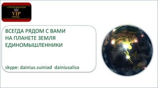 ВСЕГДА РЯДОМ С ВАМИ
НА ПЛАНЕТЕ ЗЕМЛЯ
ЕДИНОМЫШЛЕННИКИ РЯДОМ С ВАМИ
ВСЕГДА

skype: dainius.suiniad dainiusalisa

НА

 