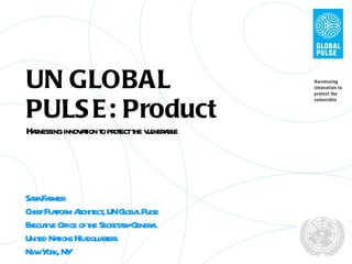 UN GLOBAL PULSE: Product Harnessing innovation to protect the vulnerable Sara Farmer Chief Platform Architect, UN Global Pulse Executive Office of the Secretary-General United Nations Headquarters New York, NY 