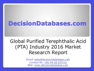 DecisionDatabases.com
Global Purified Terephthalic Acid
(PTA) Industry 2016 Market
Research Report
Email: sales@decisiondatabases.com
Contact No: +91 99 28 237112
Web: www.decisiondatabases.com
 