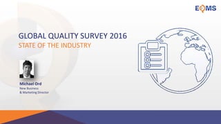 GLOBAL QUALITY SURVEY 2016
STATE OF THE INDUSTRY
Michael Ord
New Business
& Marketing Director
 