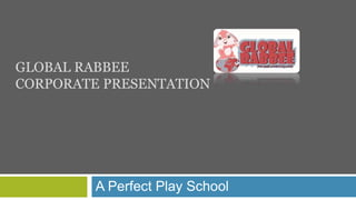 GLOBAL RABBEE
CORPORATE PRESENTATION
A Perfect Play School
 