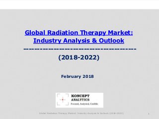 Global Radiation Therapy Market:
Industry Analysis & Outlook
-----------------------------------------
(2018-2022)
Industry Research by Koncept Analytics
1
February 2018
Global Radiation Therapy Market: Industry Analysis & Outlook (2018-2022)
 