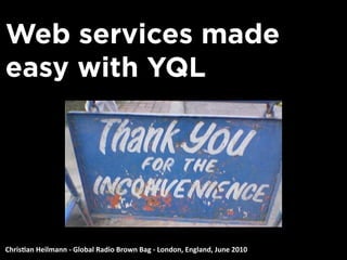 Web services made
easy with YQL




Chris&an Heilmann ‐ Global Radio Brown Bag ‐ London, England, June 2010
 