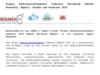 Global   Radiointerferometer   Industry   Worldwide   Market
Research, Report, Trends and Forecast 2015
ResearchMoz.us has added a report titled “Global Radiointerferometer
Industry   2015   Market   Research   Report”   to   its   research   report
database.
The Global Radiointerferometer Industry Report 2015 is a professional
and in­depth study on the current state of the Radiointerferometer
industry.
The   report   provides   a   basic   overview   of   the   industry   including
definitions,   classifications,   applications   and   industry   chain
structure.   The   Radiointerferometer   market   analysis   is   provided   for
the international markets including development trends, competitive
landscape analysis, and key regions development status.
 
