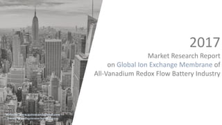 2017
Market Research Report
on Global Ion Exchange Membrane of
All-Vanadium Redox Flow Battery Industry
Website: www.qyresearchglobal.com
Email: luna@qyreseachglobal.com
 