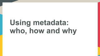Using metadata:
who, how and why
 