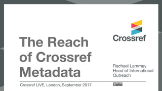 The Reach
of Crossref
Metadata
Crossref LIVE, London, September 2017
Rachael Lammey

Head of International
Outreach

 