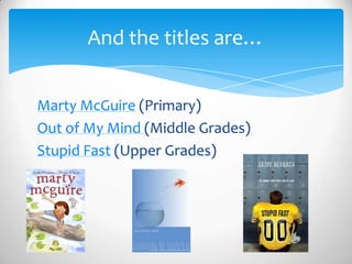 Marty McGuire (Primary)
Out of My Mind (Middle Grades)
Stupid Fast (Upper Grades)
And the titles are…
 