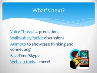 Voice Thread …predictions
Wallwisher/Padlet discussions
Animoto to showcase thinking and
connecting
FaceTime/Skype
Web 2.0 tools…more!
What’s next?
 