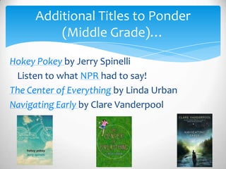 Hokey Pokey by Jerry Spinelli
Listen to what NPR had to say!
The Center of Everything by Linda Urban
Navigating Early by Clare Vanderpool
Additional Titles to Ponder
(Middle Grade)…
 