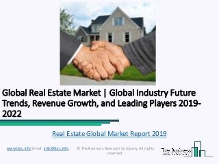 Global Real Estate Market | Global Industry Future
Trends, Revenue Growth, and Leading Players 2019-
2022
© The Business Research Company. All rights
reserved.
www.tbrc.info Email: info@tbrc.info
Real Estate Global Market Report 2019
 