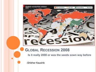 GLOBAL RECESSION 2008
Is it really 2008 or was the seeds sown way before
-Shikher Kaushik
 