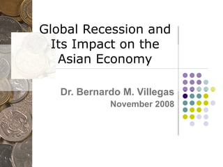 Global Recession and Its Impact on the Asian Economy Dr. Bernardo M. Villegas November 2008 