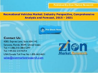 Published By:Zion Market Research
Recreational Vehicles Market: Industry Perspective, Comprehensive
Analysis and Forecast, 2015 – 2021
Contact Us:
4283, Express Lane, Suite 634-143,
Sarasota, Florida 34249, United States
Tel: +1-386-310-3803 GMT
Tel: +49-322 210 92714
USA/Canada Toll Free No.1-855-465-4651
sales@zionmarketresearch.com
 