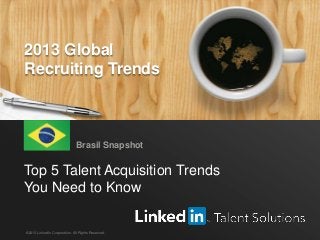 LinkedIn 2013 Global Recruiting Trends 1
Top 5 Talent Acquisition Trends
You Need to Know
Brasil Snapshot
©2013 LinkedIn Corporation. All Rights Reserved.
2013 Global
Recruiting Trends
 