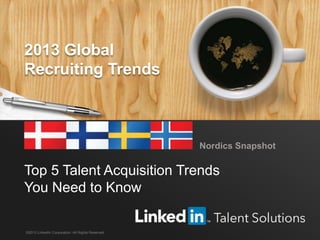 LinkedIn 2013 Global Recruiting Trends 1
Top 5 Talent Acquisition Trends
You Need to Know
Nordics Snapshot
©2013 LinkedIn Corporation. All Rights Reserved.
2013 Global
Recruiting Trends
 