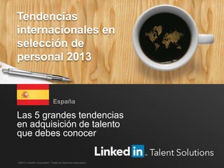 Tendencias internacionales en selección de personal, LinkedIn 2013 1
Las 5 grandes tendencias
en adquisición de talento
que debes conocer
España
©2013 LinkedIn Corporation. Todos los derechos reservados.
Tendencias
internacionales en
selección de
personal 2013
 