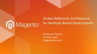 Global Reference Architecture
for Multiple Brand Deployments
Kimberely Thomas
Practice Lead
Magento Services
 