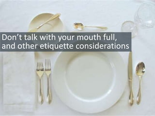 Don’t talk with your mouth full,
and other etiquette considerations
 