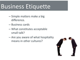 Business Etiquette
  – Simple matters make a big
    difference.
  – Business cards
  – What constitutes acceptable
    small talk?
  – Are you aware of what hospitality
    means in other cultures?
 