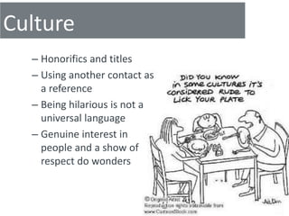 Culture
  – Honorifics and titles
  – Using another contact as
    a reference
  – Being hilarious is not a
    universal language
  – Genuine interest in
    people and a show of
    respect do wonders
 